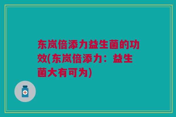 东岚倍添力益生菌的功效(东岚倍添力:益生菌大有可为) 东岚倍添力益生菌的功效(东岚倍添力:益生菌大有可为)