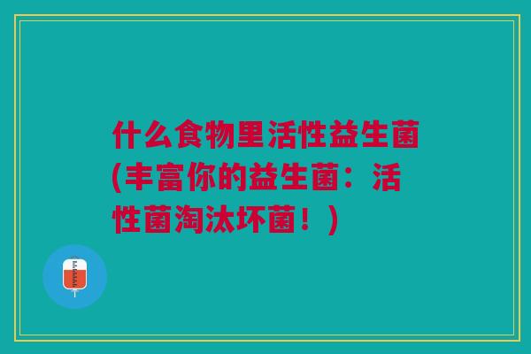 什么食物里活性益生菌(丰富你的益生菌:活性菌淘汰坏菌!)