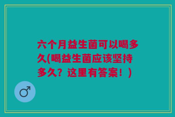 六个月益生菌可以喝多久(喝益生菌应该坚持多久?这里有答案!) 六个月益生菌可以喝多久(喝益生菌应该坚持多久?这里有答案!)