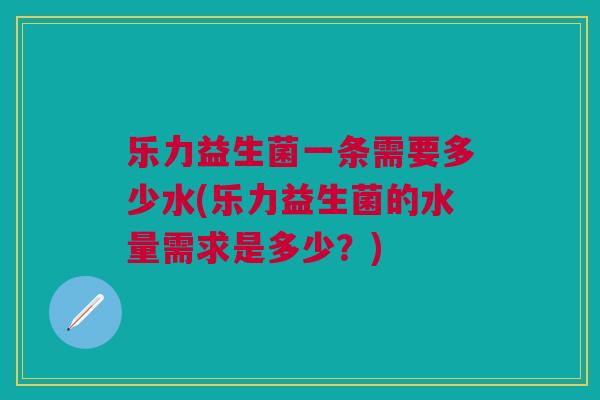乐力益生菌一条需要多少水(乐力益生菌的水量需求是多少？)