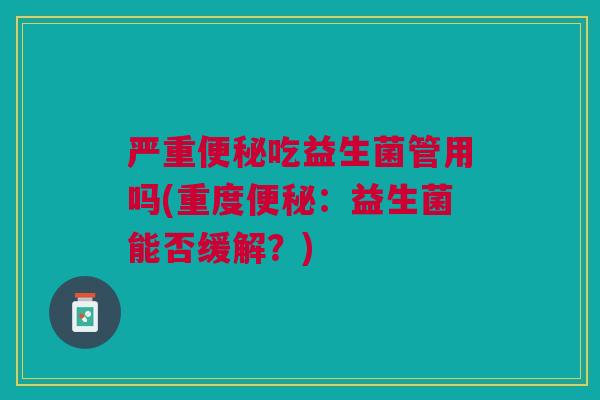 严重便秘吃益生菌管用吗(重度便秘:益生菌能否缓解?)