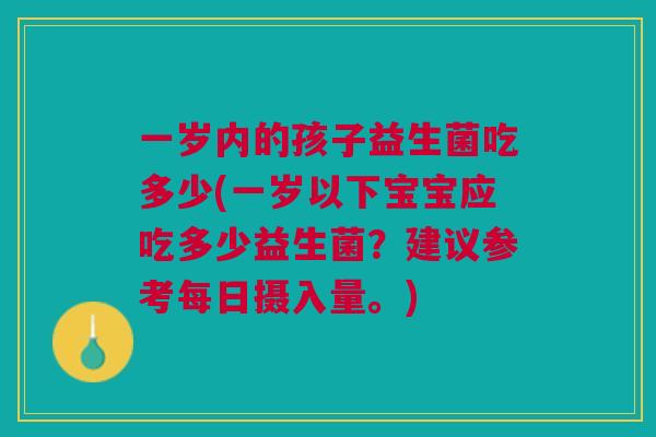 一岁内的孩子益生菌吃多少(一岁以下宝宝应吃多少益生菌？建议参考每日摄入量。)