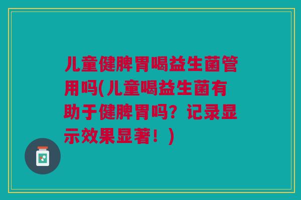 儿童健脾胃喝益生菌管用吗(儿童喝益生菌有助于健脾胃吗?记录显示效果显著!)