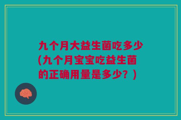 九个月大益生菌吃多少(九个月宝宝吃益生菌的正确用量是多少?) 九个月大益生菌吃多少(九个月宝宝吃益生菌的正确用量是多少?)