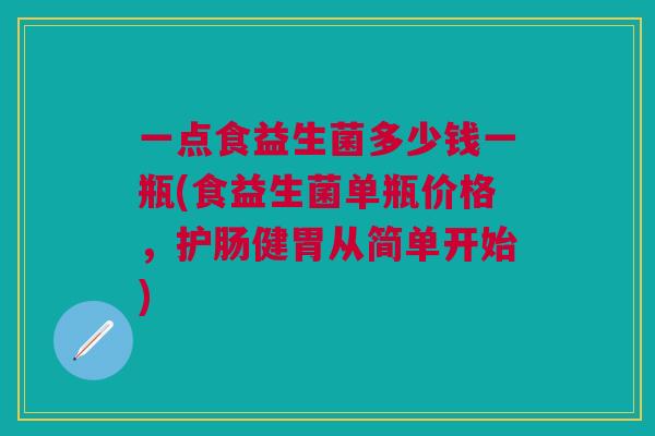 一点食益生菌多少钱一瓶(食益生菌单瓶价格,护肠健胃从简单开始)