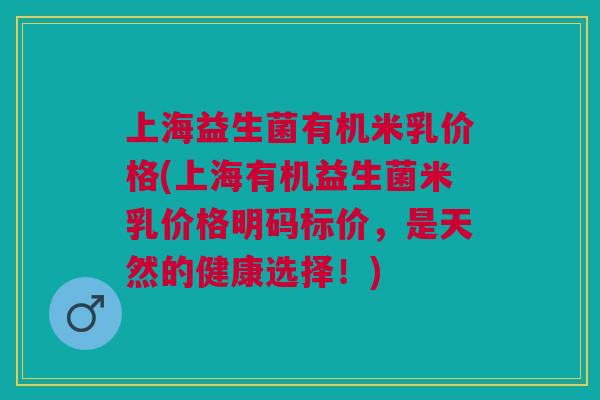 上海益生菌有机米乳价格(上海有机益生菌米乳价格明码标价,是天然的健康选择!)