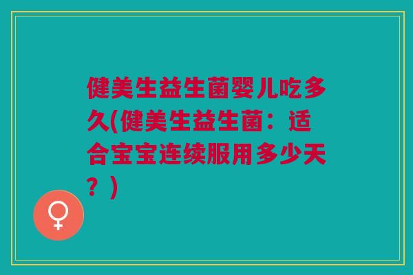 健美生益生菌婴儿吃多久(健美生益生菌:适合宝宝连续服用多少天?) 健美生益生菌婴儿吃多久(健美生益生菌:适合宝宝连续服用多少天?)