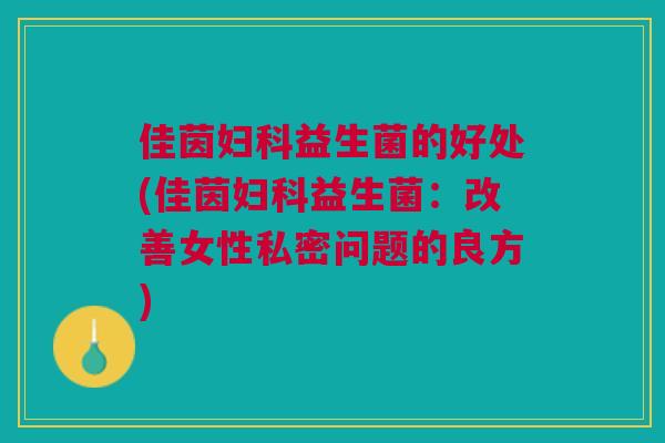 佳茵益生菌的好处(佳茵益生菌:改善女性私密问题的良方) 佳茵益生菌的好处(佳茵益生菌:改善女性私密问题的良方)