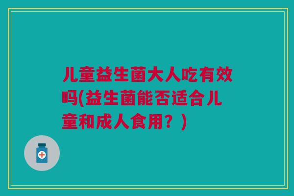 儿童益生菌大人吃有效吗(益生菌能否适合儿童和成人食用?)