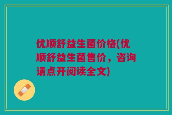 优顺舒益生菌价格(优顺舒益生菌售价,咨询请点开阅读全文) 优顺舒益生菌价格(优顺舒益生菌售价,咨询请点开阅读全文)