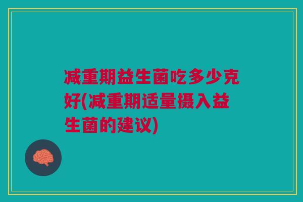 减重期益生菌吃多少克好(减重期适量摄入益生菌的建议)