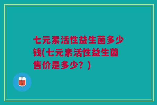 七元素活性益生菌多少钱(七元素活性益生菌售价是多少？)