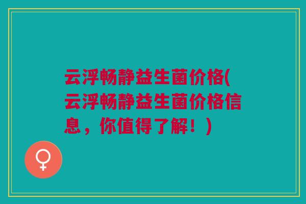 云浮畅静益生菌价格(云浮畅静益生菌价格信息,你值得了解!)