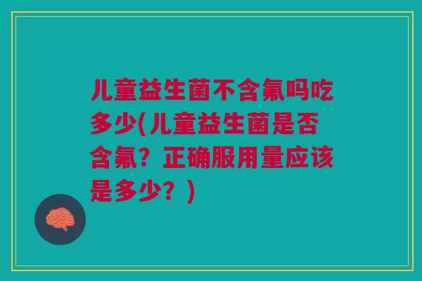 儿童益生菌不含氟吗吃多少(儿童益生菌是否含氟?正确服用量应该是多少?)