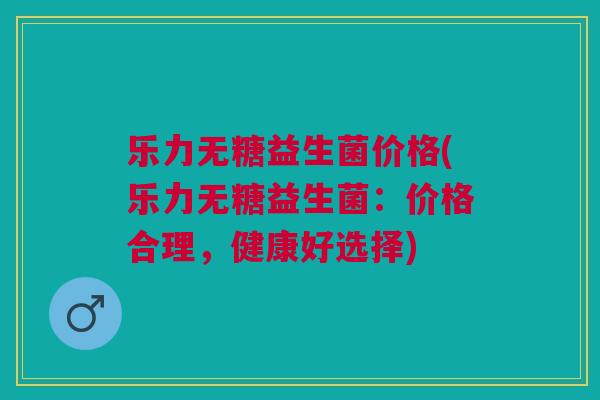乐力无糖益生菌价格(乐力无糖益生菌:价格合理,健康好选择)