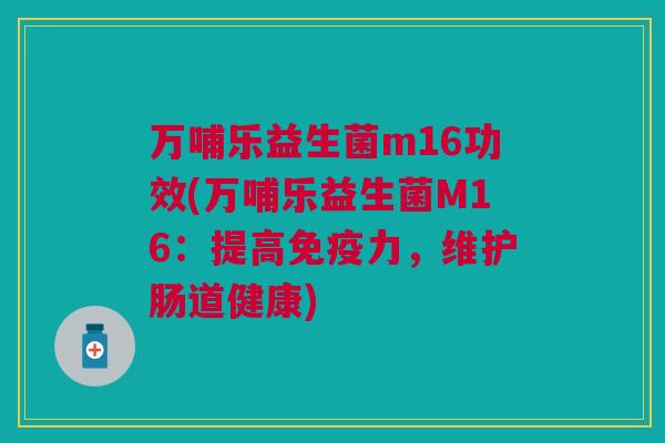 万哺乐益生菌m16功效(万哺乐益生菌M16:提高力,维护肠道健康) 万哺乐益生菌m16功效(万哺乐益生菌M16:提高力,维护肠道健康)