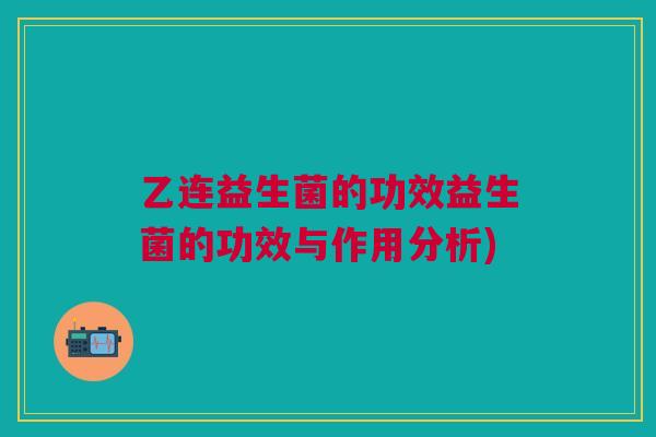 乙连益生菌的功效益生菌的功效与作用分析)
