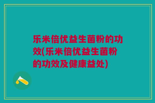 乐米倍优益生菌粉的功效(乐米倍优益生菌粉的功效及健康益处)