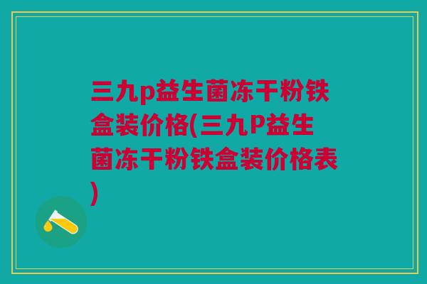 三九p益生菌冻干粉铁盒装价格(三九P益生菌冻干粉铁盒装价格表)
