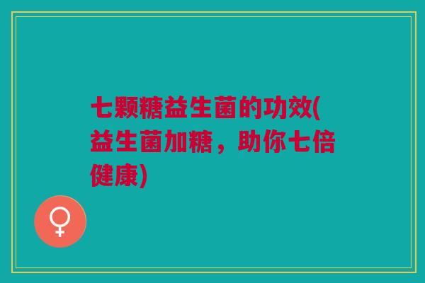 七颗糖益生菌的功效(益生菌加糖,助你七倍健康)