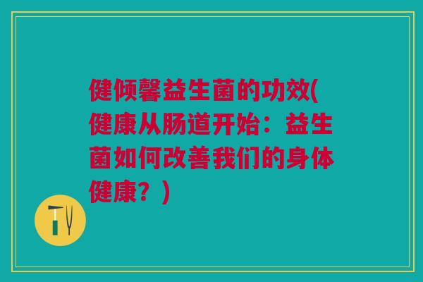 健倾馨益生菌的功效(健康从肠道开始:益生菌如何改善我们的身体健康?)
