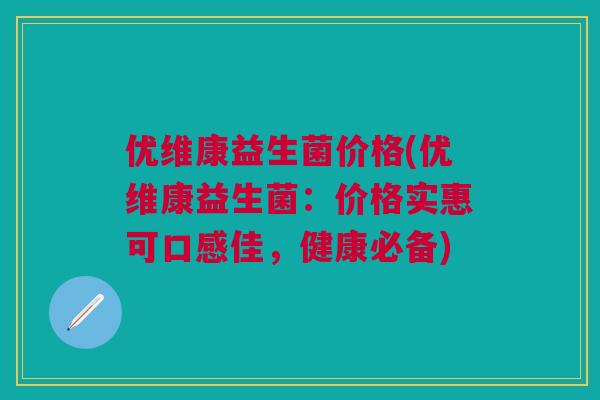 优维康益生菌价格(优维康益生菌:价格实惠可口感佳,健康必备) 优维康益生菌价格(优维康益生菌:价格实惠可口感佳,健康必备)