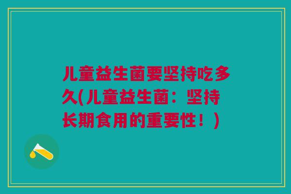 儿童益生菌要坚持吃多久(儿童益生菌:坚持长期食用的重要性!)