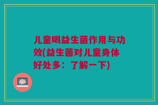 儿童喝益生菌作用与功效(益生菌对儿童身体好处多:了解一下)
