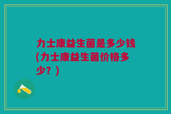 力士康益生菌是多少钱(力士康益生菌价格多少?)