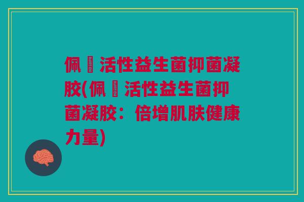 佩蒮活性益生菌抑菌凝胶(佩蒮活性益生菌抑菌凝胶:倍增肌肤健康力量)