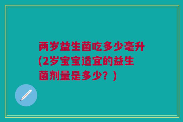 两岁益生菌吃多少毫升(2岁宝宝适宜的益生菌剂量是多少?)