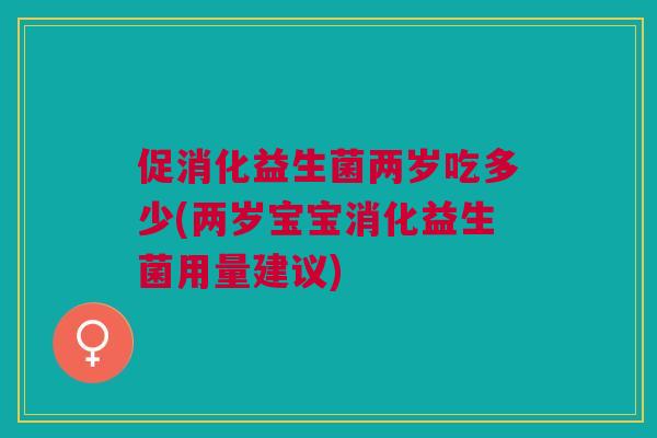 促消化益生菌两岁吃多少(两岁宝宝消化益生菌用量建议) 促消化益生菌两岁吃多少(两岁宝宝消化益生菌用量建议)
