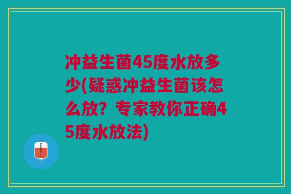 冲益生菌45度水放多少(疑惑冲益生菌该怎么放?专家教你正确45度水放法) 冲益生菌45度水放多少(疑惑冲益生菌该怎么放?专家教你正确45度水放法)