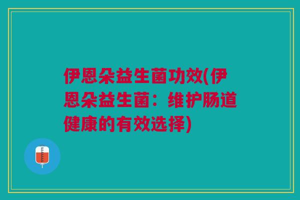 伊恩朵益生菌功效(伊恩朵益生菌:维护肠道健康的有效选择)