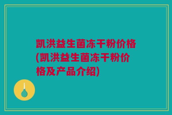 凯洪益生菌冻干粉价格(凯洪益生菌冻干粉价格及产品介绍)