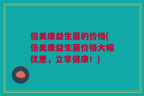 倍美康益生菌的价格(倍美康益生菌价格大幅优惠,立享健康!)