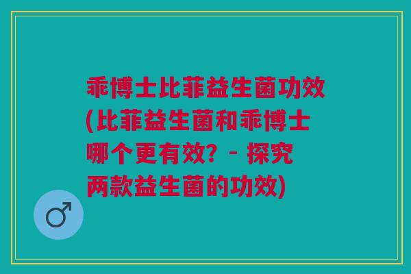 乖博士比菲益生菌功效(比菲益生菌和乖博士哪个更有效?- 探究两款益生菌的功效)