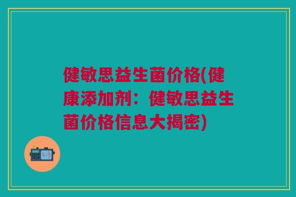 健敏思益生菌价格(健康添加剂：健敏思益生菌价格信息大揭密)