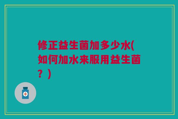 修正益生菌加多少水(如何加水来服用益生菌？)