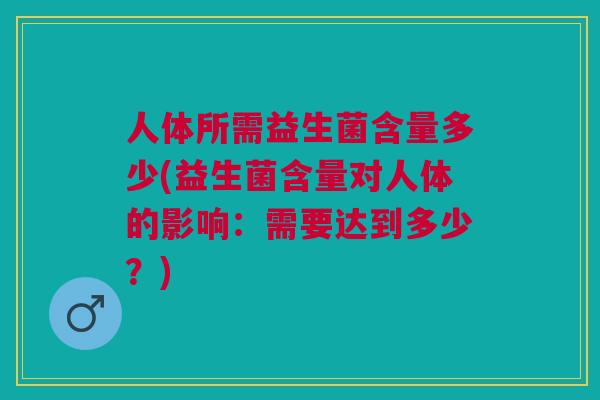 人体所需益生菌含量多少(益生菌含量对人体的影响:需要达到多少?)