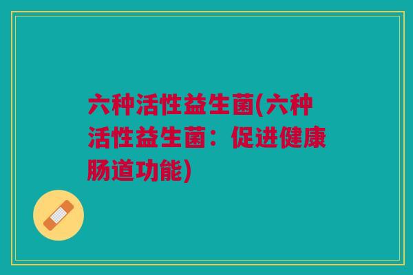 六种活性益生菌(六种活性益生菌:促进健康肠道功能)