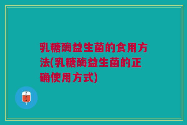 乳糖酶益生菌的食用方法(乳糖酶益生菌的正确使用方式)