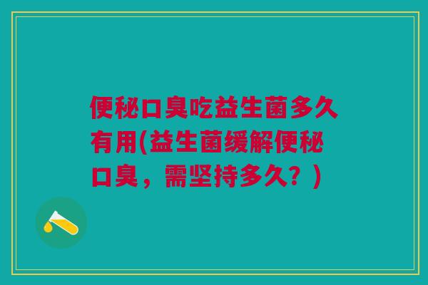 吃益生菌多久有用(益生菌缓解,需坚持多久?) 吃益生菌多久有用(益生菌缓解,需坚持多久?)