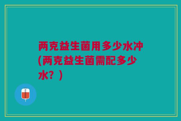 两克益生菌用多少水冲(两克益生菌需配多少水?)