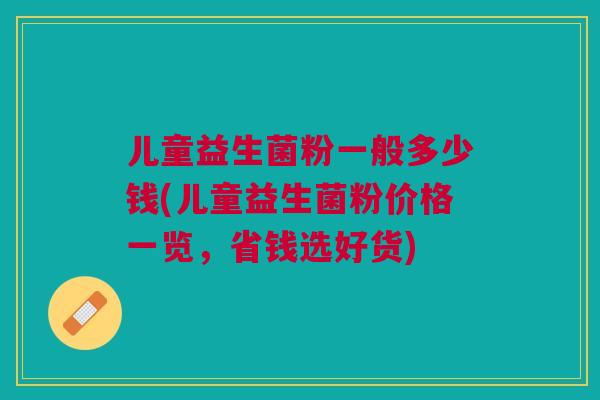儿童益生菌粉一般多少钱(儿童益生菌粉价格一览,省钱选好货) 儿童益生菌粉一般多少钱(儿童益生菌粉价格一览,省钱选好货)