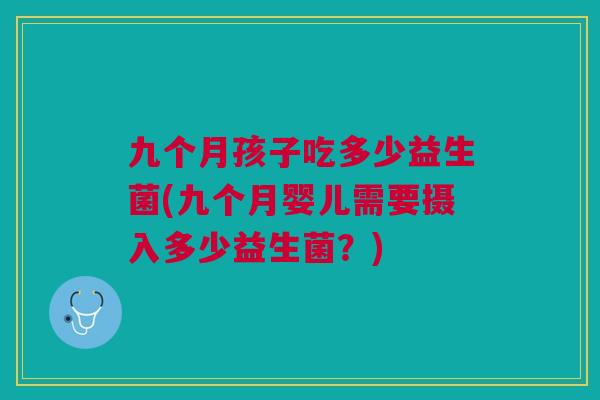 九个月孩子吃多少益生菌(九个月婴儿需要摄入多少益生菌?) 九个月孩子吃多少益生菌(九个月婴儿需要摄入多少益生菌?)