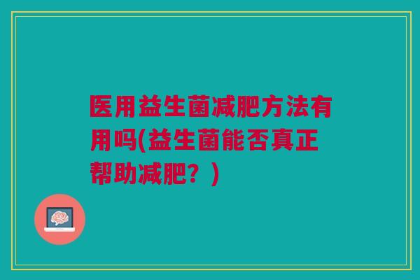 医用益生菌方法有用吗(益生菌能否真正帮助?) 医用益生菌方法有用吗(益生菌能否真正帮助?)