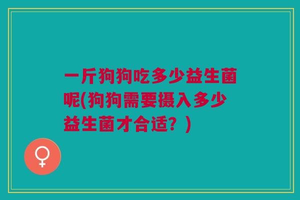 一斤狗狗吃多少益生菌呢(狗狗需要摄入多少益生菌才合适？)