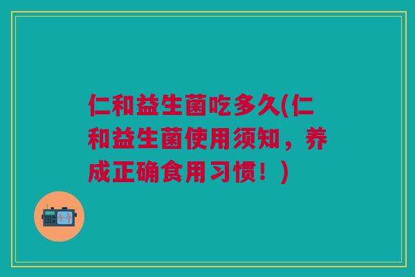 仁和益生菌吃多久(仁和益生菌使用须知,养成正确食用习惯!)