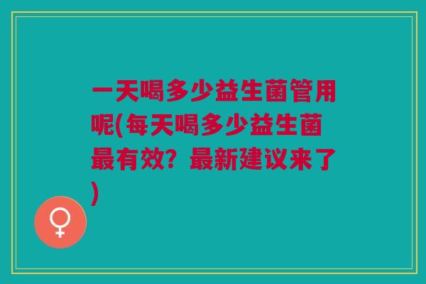 一天喝多少益生菌管用呢(每天喝多少益生菌最有效?最新建议来了)